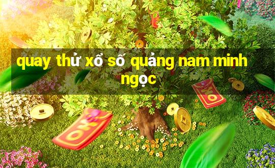 quay thử xổ số quảng nam minh ngọc