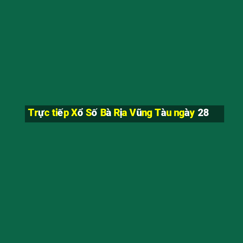 Trực tiếp Xổ Số Bà Rịa Vũng Tàu ngày 28