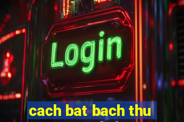 cach bat bach thu