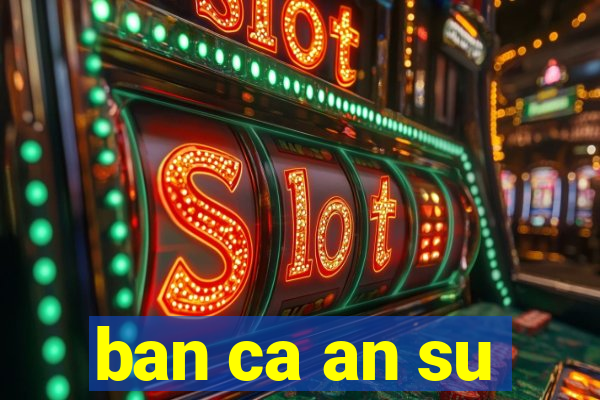 ban ca an su