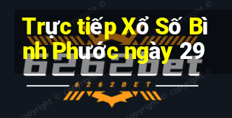 Trực tiếp Xổ Số Bình Phước ngày 29