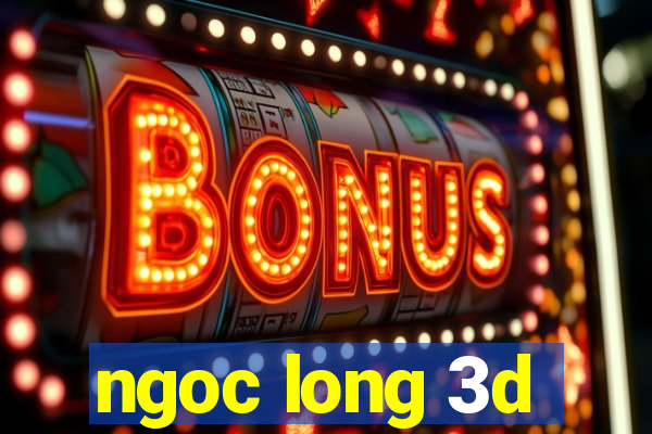 ngoc long 3d