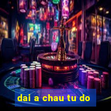 dai a chau tu do