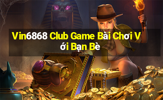 Vin6868 Club Game Bài Chơi Với Bạn Bè