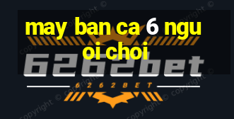 may ban ca 6 nguoi choi