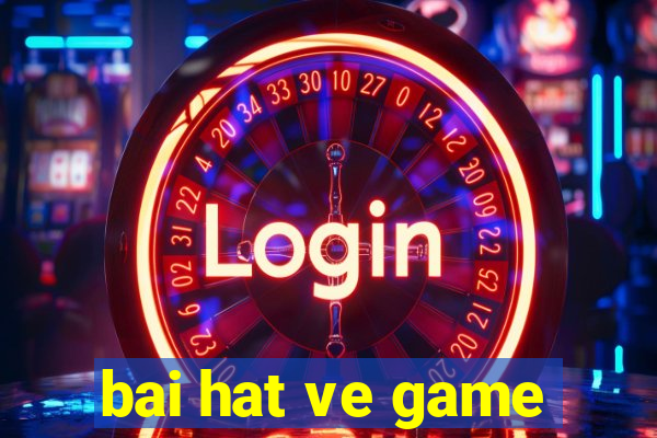 bai hat ve game