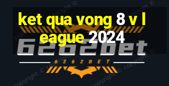 ket qua vong 8 v league 2024