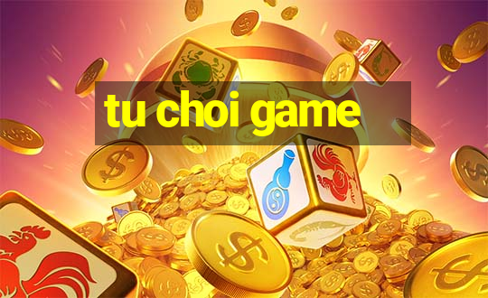 tu choi game