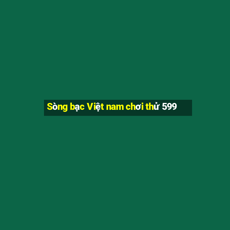 Sòng bạc Việt nam chơi thử 599