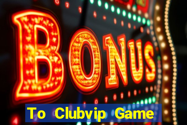 To Clubvip Game Bài 2021