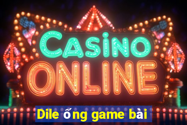 Dile ống game bài