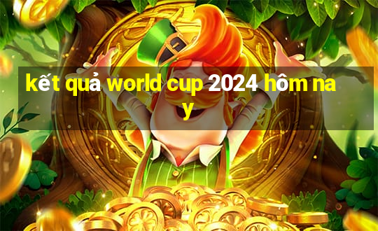 kết quả world cup 2024 hôm nay