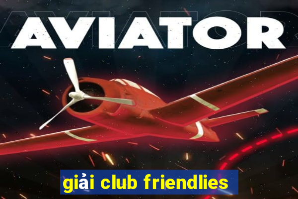 giải club friendlies