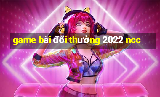 game bài đổi thưởng 2022 ncc