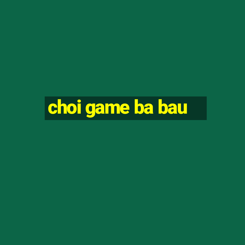 choi game ba bau