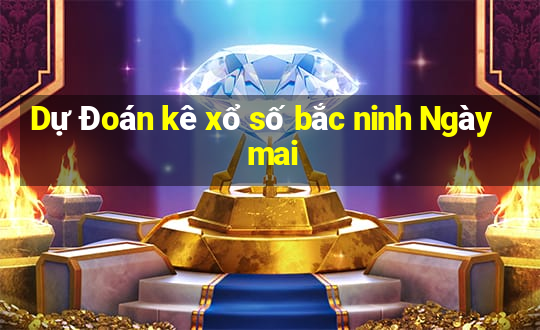 Dự Đoán kê xổ số bắc ninh Ngày mai