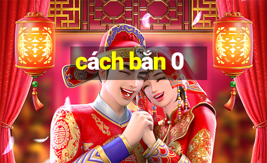 cách bắn 0