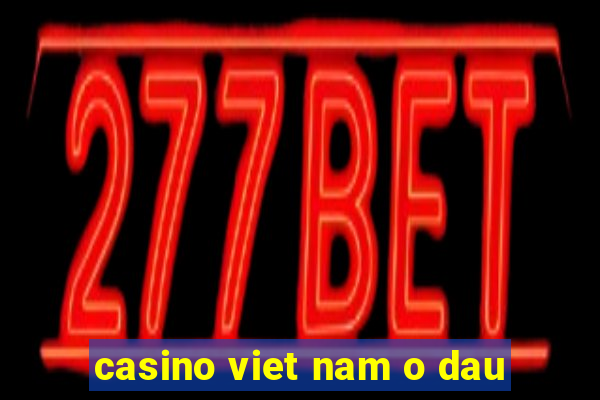 casino viet nam o dau