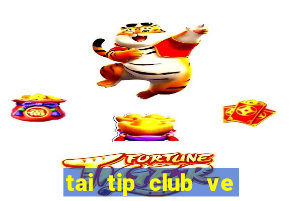 tai tip club ve may tinh 2017