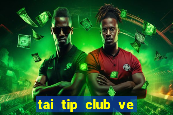 tai tip club ve may tinh 2017