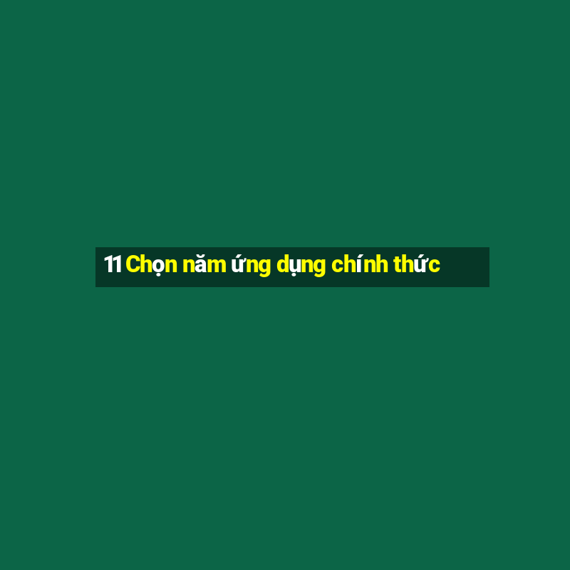 11 Chọn năm ứng dụng chính thức