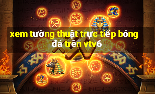 xem tường thuật trực tiếp bóng đá trên vtv6