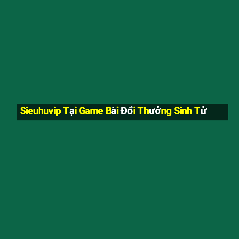 Sieuhuvip Tại Game Bài Đổi Thưởng Sinh Tử