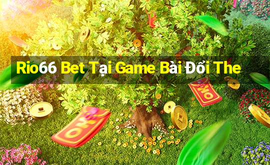 Rio66 Bet Tại Game Bài Đổi The