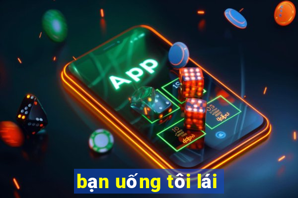 bạn uống tôi lái