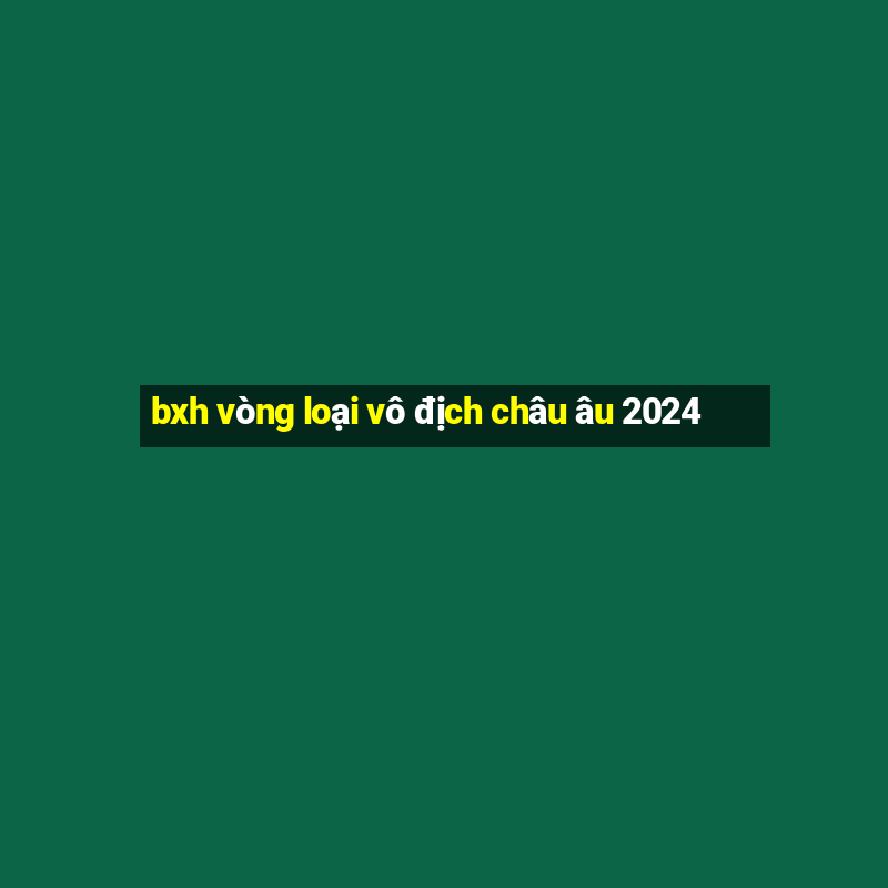 bxh vòng loại vô địch châu âu 2024