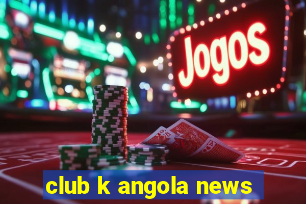 club k angola news