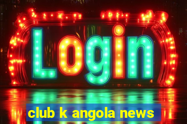 club k angola news