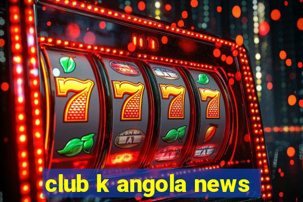 club k angola news