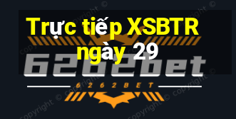 Trực tiếp XSBTR ngày 29