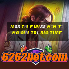 M88 Tải Fun88 nền tảng giải trí Big Time