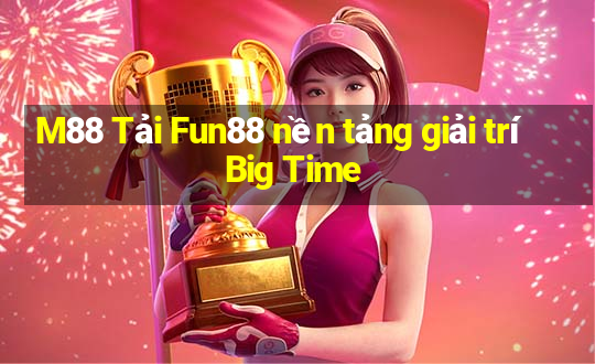 M88 Tải Fun88 nền tảng giải trí Big Time