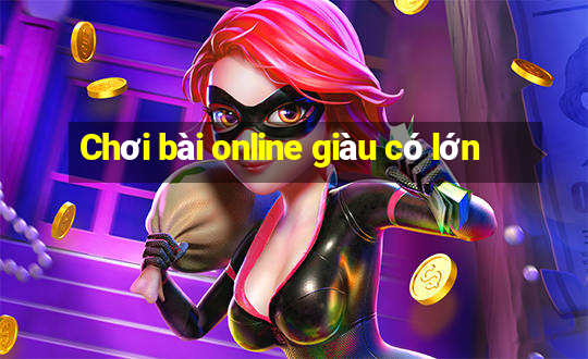 Chơi bài online giàu có lớn