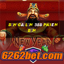 bắn cá lớn 388 Phiên bản