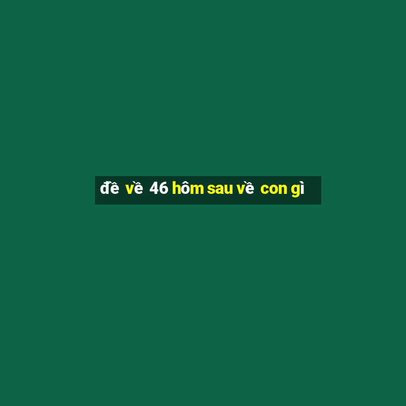 đề về 46 hôm sau về con gì