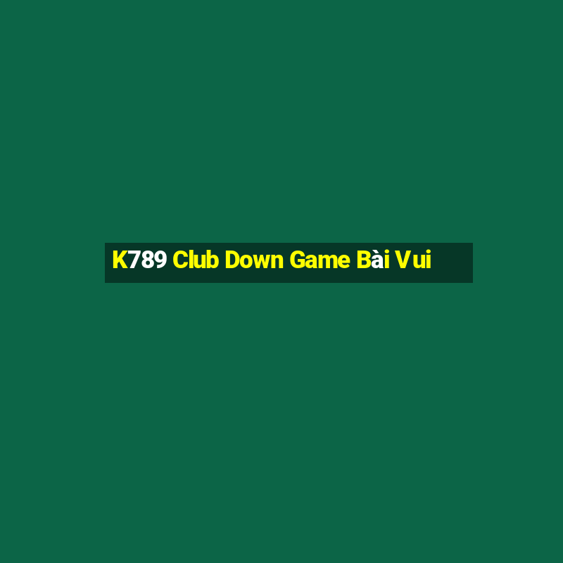 K789 Club Down Game Bài Vui