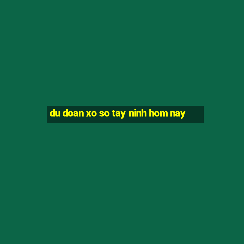 du doan xo so tay ninh hom nay