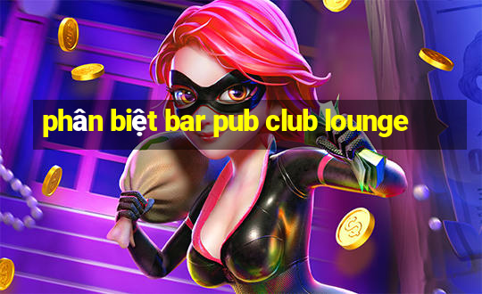 phân biệt bar pub club lounge