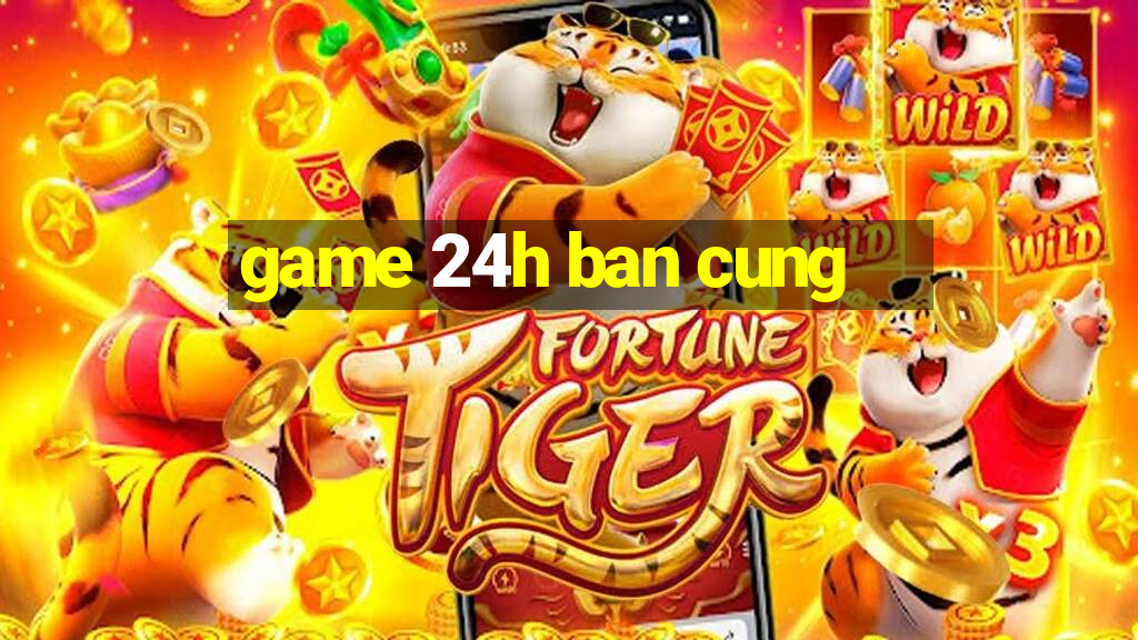 game 24h ban cung