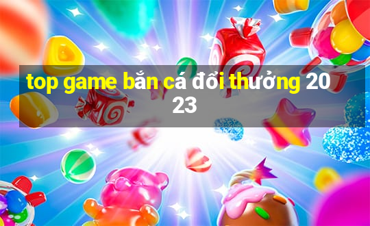 top game bắn cá đổi thưởng 2023