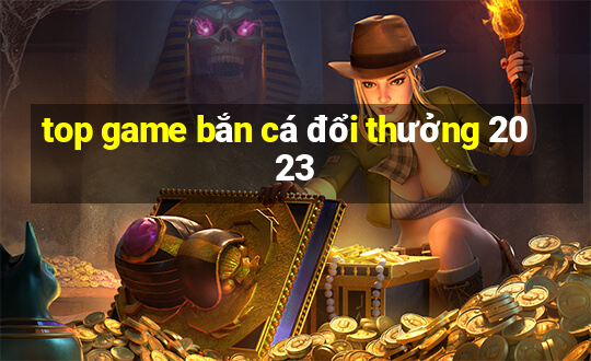 top game bắn cá đổi thưởng 2023