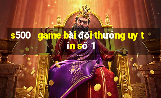 s500   game bài đổi thưởng uy tín số 1