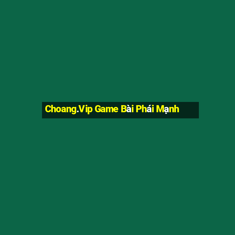 Choang.Vip Game Bài Phái Mạnh