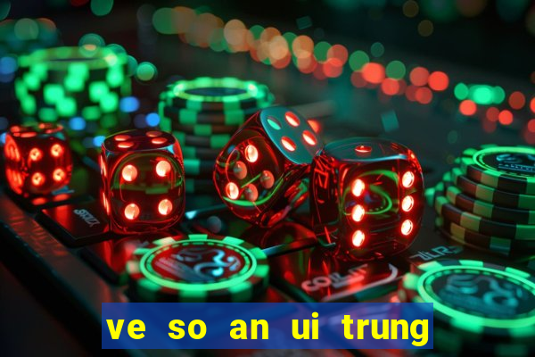 ve so an ui trung bao nhieu