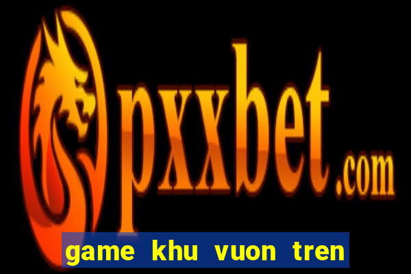 game khu vuon tren may mobile