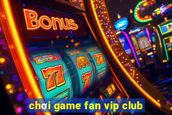 chơi game fan vip club